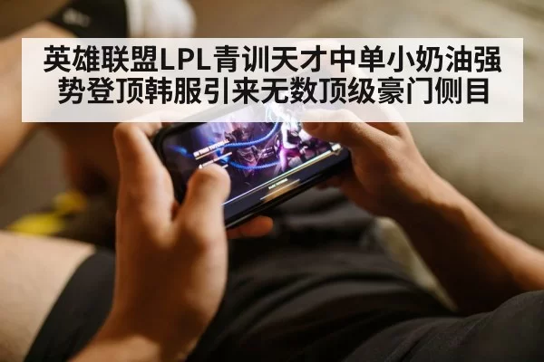 英雄联盟LPL青训天才中单小奶油强势登顶韩服引来无数顶级豪门侧目
