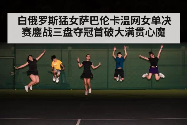 白俄罗斯猛女萨巴伦卡温网女单决赛鏖战三盘夺冠首破大满贯心魔