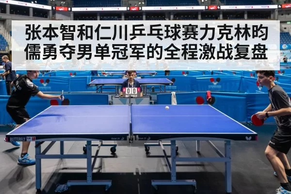 张本智和仁川乒乓球赛力克林昀儒勇夺男单冠军的全程激战复盘